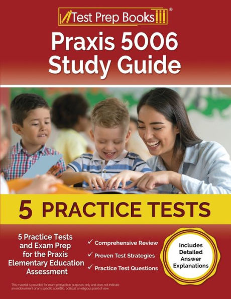 Praxis 5006 Study Guide: 5 Practice Tests and Exam Prep for the Praxis Elementary Education Assessment [Includes Detailed Answer Explanations]