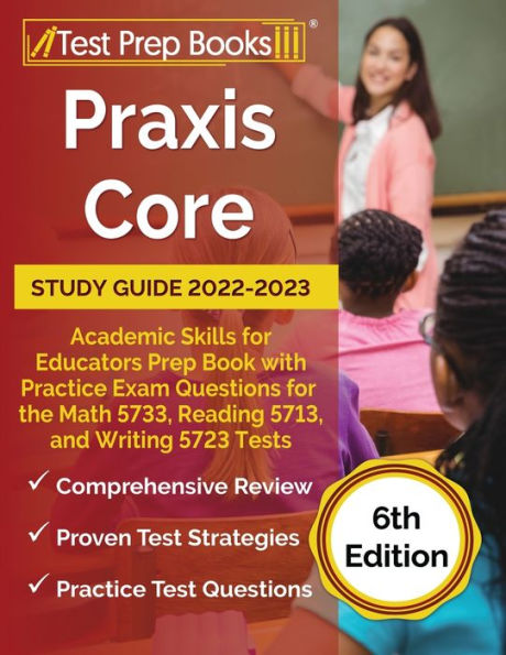 Praxis Core Study Guide 2022-2023: Academic Skills for Educators Prep Book with Practice Exam Questions for the Math 5733, Reading 5713, and Writing 5723 Tests [6th Edition]