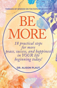 Be More: 18 practical steps for more peace, success, and happiness in YOUR life...beginning today!