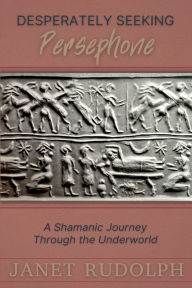 Title: Desperately Seeking Persephone: A Shamanic Journey Through the Underworld, Author: Janet Rudolph