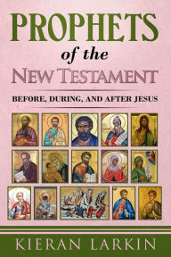 Title: Prophets of the New Testament: Before, During, and After Jesus, Author: Kieran Larkin