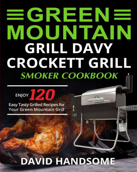 Green Mountain Grill Davy Crockett Grill/Smoker Cookbook: Enjoy 120 Easy Tasty Grilled Recipes for Your Green Mountain Grill