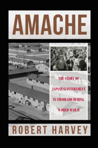 Title: AMACHE: The Story of Japanese Internment in Colorado During World War II, Author: Robert Harvey