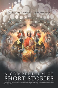 Title: A Compendium of short stories glorifying Jesus as LORD and alerting Readers of HIS imminent return, Author: Evangelist Robert L. Shepherd Jr