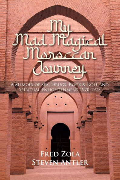 My Mad Magical Moroccan Journey: A Memoir of Sex, Drugs, Rock and Roll, Spiritual Enlightenment 1970-1973