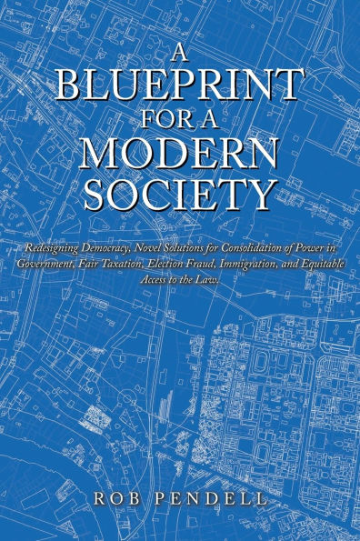 a Blueprint for Modern Society: Redesigning Democracy, Novel Solutions Consolidation of Power Government, Fair Taxation, Election Fraud, Immigration, and Equitable Access to the Law.