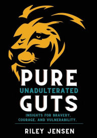 Title: Pure Unadulterated Guts: Insights for Bravery, Courage, and Vulnerability, Author: Riley Jensen