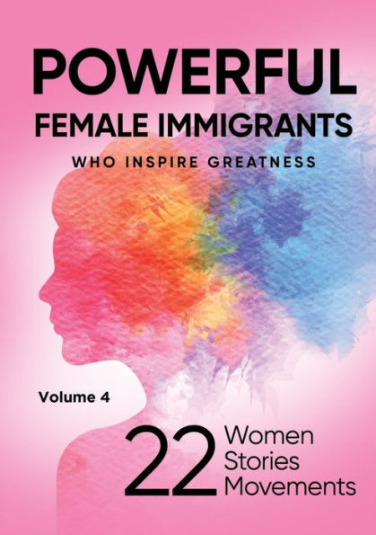 POWERFUL FEMALE IMMIGRANTS Who Inspire Greatness Volume 4: 22 Women Stories Movements
