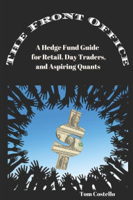 Title: The Front Office: A Hedge Fund Guide for Retail, Day Traders, and Aspiring Quants, Author: Tom Costello