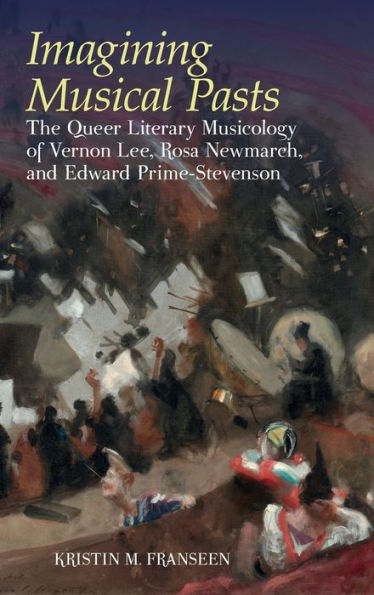 Imagining Musical Pasts: The Queer Literary Musicology of Vernon Lee, Rosa Newmarch, and Edward Prime-Stevenson