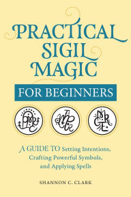 Title: Practical Sigil Magic for Beginners: A Guide to Setting Intentions, Crafting Powerful Symbols, and Applying Spells, Author: Shannon C. Clark