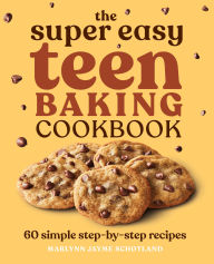 Title: The Super Easy Teen Baking Cookbook: 60 Simple Step-by-Step Recipes, Author: Marlynn Jayme Schotland
