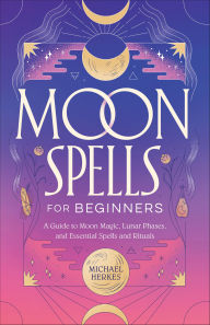 Title: Moon Spells for Beginners: A Guide to Moon Magic, Lunar Phases, and Essential Spells and Rituals, Author: Michael Herkes