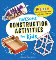 Title: Awesome Construction Activities for Kids: 25 STEAM Construction Projects to Design and Build, Author: Akyiaa Morrison PE