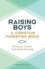 Raising Boys: A Christian Parenting Book: A Practical Guide to Faith-Based Parenting