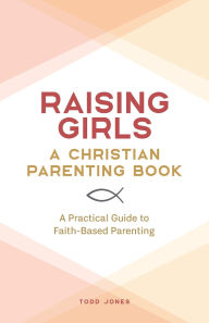 Free kindle downloads books Raising Girls: A Christian Parenting Book: A Practical Guide to Faith-Based Parenting by Todd Jones