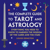 Title: The Complete Guide to Tarot and Astrology: Everything You Need to Know to Harness the Wisdom of the Cards and the Stars, Author: Louise Edington