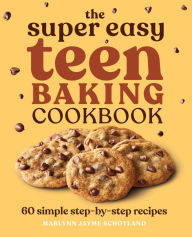 Title: The Super Easy Teen Baking Cookbook: 60 Simple Step-by-Step Recipes, Author: Marlynn Jayme Schotland