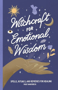 Witchcraft for Emotional Wisdom: Spells, Rituals, and Remedies for Healing