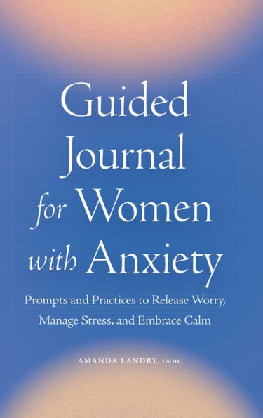 Guided Journal for Women with Anxiety: Prompts and Practices to Release Worry, Manage Stress and Embrace Calm
