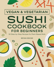 Title: Vegan and Vegetarian Sushi Cookbook for Beginners: 50 Step-by-Step Recipes for Plant-Based Rolls, Author: Bryan Sekine