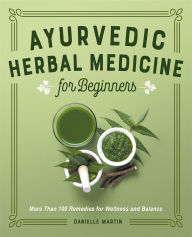 Title: Ayurvedic Herbal Medicine for Beginners: More Than 100 Remedies for Wellness and Balance, Author: Danielle Martin