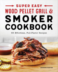 Title: Super Easy Wood Pellet Grill and Smoker Cookbook: 55 Effortless, Full-Flavor Recipes, Author: Andrew Koster