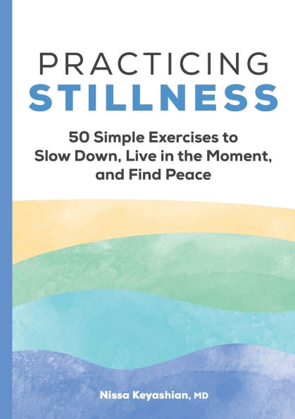 Practicing Stillness: 50 Simple Exercises to Slow Down, Live in the Moment, and Find Peace