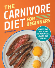 Title: The Carnivore Diet for Beginners: Recipes and Meal Plans for Weight Loss, Health, and Healing, Author: Chris Irvin MS