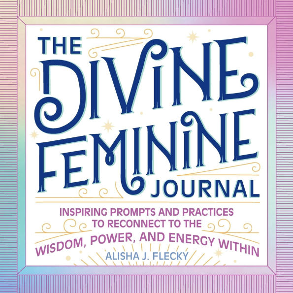 The Divine Feminine Journal: Inspiring Prompts and Practices to Reconnect to the Wisdom, Power, and Energy Within