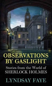 Title: Observations by Gaslight: Stories from the World of Sherlock Holmes, Author: Lyndsay Faye