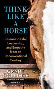 Title: Think Like a Horse: Lessons in Life, Leadership, and Empathy from an Unconventional Cowboy, Author: Grant Golliher