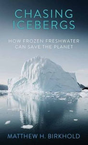 Title: Chasing Icebergs: How Frozen Freshwater Can Save the Planet, Author: Matthew H Birkhold