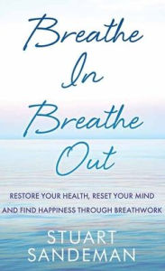 Title: Breathe In, Breathe Out: Restore Your Health, Reset Your Mind and Find Happiness Through Breathwork, Author: Stuart Sandeman