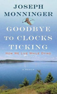Title: Goodbye to Clocks Ticking: How We Live While Dying, Author: Joseph Monninger