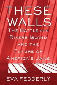 Title: These Walls: The Battle for Rikers Island and the Future of America's Jails, Author: Eva Fedderly
