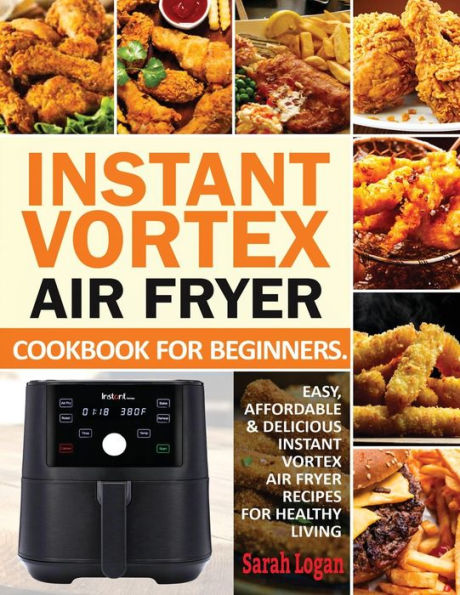 Instant Vortex Air Fryer Cookbook For Beginners: Easy, Affordable & Delicious Instant Vortex Air Fryer Recipes For Healthy Living