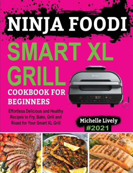 NINJA FOODI SMART XL GRILL COOKBOOK FOR BEGINNERS: Effortless Delicious and Healthy Recipes to Fry, Bake, Grill and Roast for Your Smart XL Grill