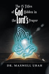 Title: The 15 Titles of God Hidden in the Lord's Prayer, Author: Dr. Maxwell Ubah