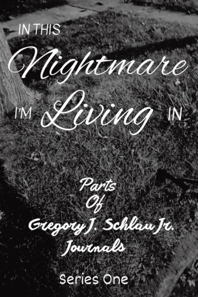 This Nightmare I'm Living In: Parts of Gregory J. Schlau Jr. Journals