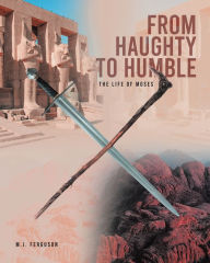 Title: From Haughty to Humble: The Life of Moses, Author: M.J. Ferguson