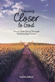 Title: Drawing Closer to God: How to Seek Christ Through Relationship Desires, Author: Sophia Allison