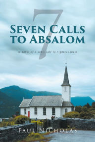 Title: Seven Calls to Absalom: A novel of a son's call to righteousness, Author: Paul Nicholas