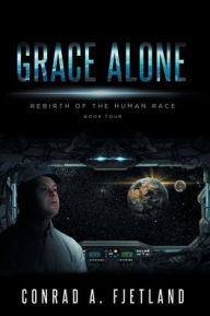 Title: Grace Alone: Rebirth of the Human Race: Book Four, Author: Conrad A. Fjetland