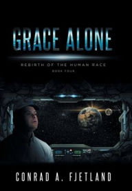 Title: Grace Alone: Rebirth of the Human Race: Book Four, Author: Conrad A. Fjetland