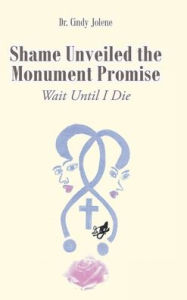 Title: Shame Unveiled the Monument Promise: Wait Until I Die, Author: Cindy Jolene