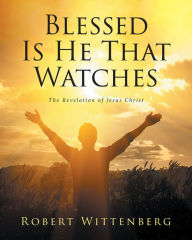 Title: Blessed Is He That Watches: The Revelation Of Jesus Christ, Author: Robert Wittenberg