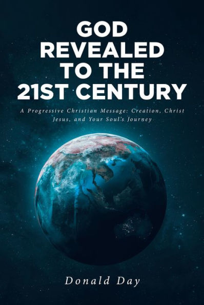 God Revealed to the 21st Century: A Progressive Christian Message: Creation, Christ Jesus, and Your Soul_s Journey