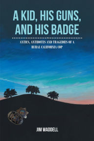 Title: A Kid, His Guns, and His Badge: Antics, Antidotes and Tragedies of a Rural California Cop, Author: Jim Waddell