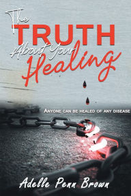 Title: The Truth About Your Healing: Anyone Can Be Healed of Any Disease, Author: Adelle Penn-Brown